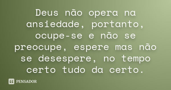 Deus não opera na ansiedade, portanto, ocupe-se e não se preocupe, espere mas não se desespere, no tempo certo tudo da certo.