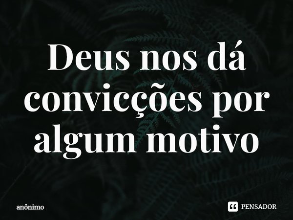 ⁠Deus nos dá convicções por algum motivo... Frase de Anônimo.