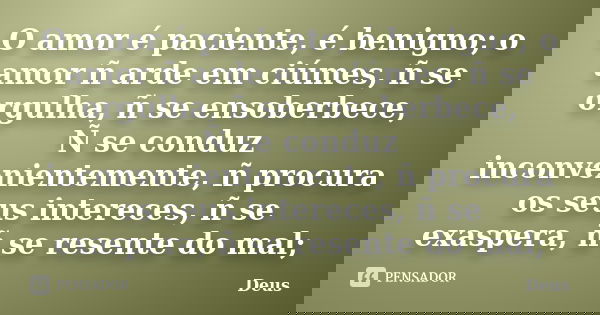 O amor é paciente, é benigno; o amor ñ arde em ciúmes, ñ se orgulha, ñ se ensoberbece, Ñ se conduz inconvenientemente, ñ procura os seus intereces, ñ se exasper... Frase de Deus.