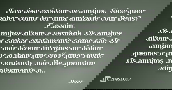 Para isso existem os amigos. Você quer saber como ter uma amizade com Deus? É assim. Os amigos dizem a verdade. Os amigos dizem as coisas exatamente como são. O... Frase de Deus.