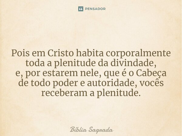 Pois em Cristo habita corporalmente toda a plenitude da divindade, e, por estarem nele, que é o Cabeça de todo poder e autoridade, vocês receberam a plenitude.... Frase de Bíblia Sagrada.