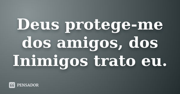 Deus protege-me dos amigos, dos Inimigos trato eu.