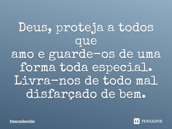Deus, proteja a todos que amo e guarde-os de uma forma toda especial. Livra-nos de todo mal disfarçado de bem.