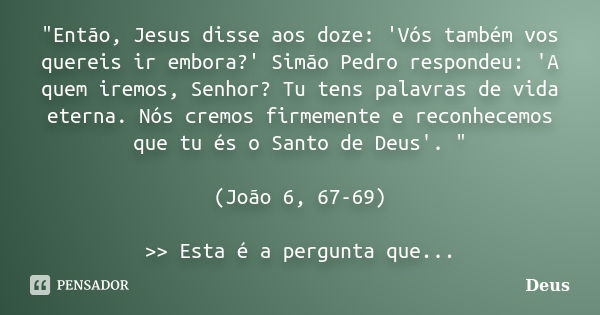 "Então, Jesus disse aos doze: 'Vós também vos quereis ir embora?' Simão Pedro respondeu: 'A quem iremos, Senhor? Tu tens palavras de vida eterna. Nós cremo... Frase de Deus.