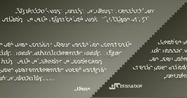 "Sujeitai-vos, pois, a Deus; resisti ao diabo, e ele fugirá de vós." (Tiago 4.7) Lembre-se de uma coisa: Deus está no controle da nossa vida, nada abs... Frase de Deus.
