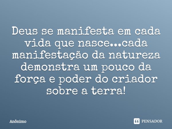 ⁠Deus se manifesta em cada vida que nasce...cada manifestação da natureza demonstra um pouco da força e poder do criador sobre a terra!... Frase de Anônimo.