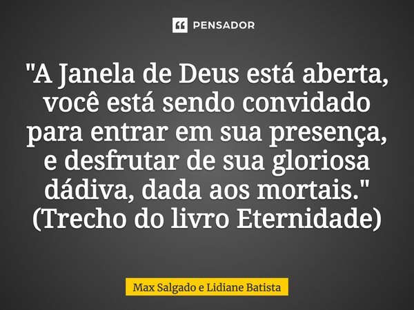 ⁠"A Janela de Deus está aberta, você está sendo convidado para entrar em sua presença, e desfrutar de sua gloriosa dádiva, dada aos mortais." (Trecho ... Frase de Max Salgado e Lidiane Batista.