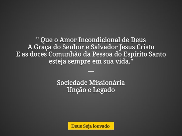 " Que o Amor Incondicional de Deus A Graça do Senhor e Salvador Jesus Cristo E as doces Comunhão da Pessoa do Espírito Santo esteja sempre em sua vida.&quo... Frase de Deus Seja louvado.