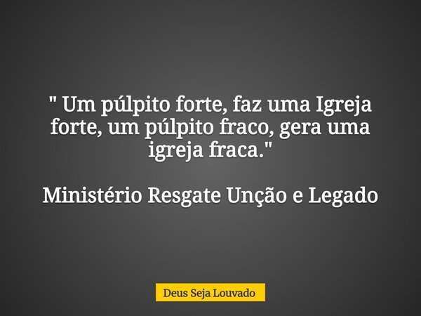 " Um púlpito forte, faz uma Igreja forte, um púlpito fraco, gera uma igreja fraca." Ministério Resgate Unção e Legado... Frase de Deus Seja Louvado.