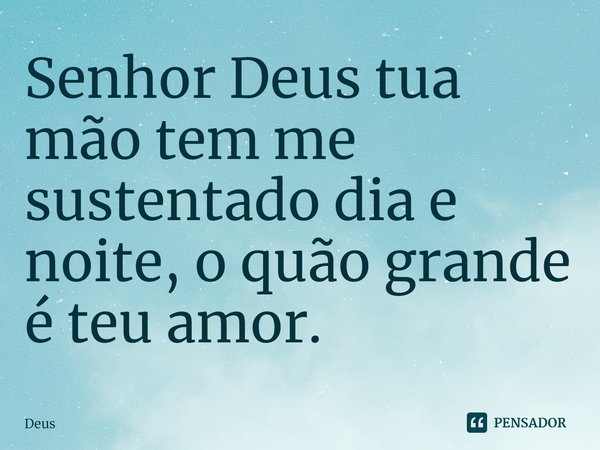 ⁠Senhor Deus tua mão tem me sustentado dia e noite, o quão grande é teu amor.