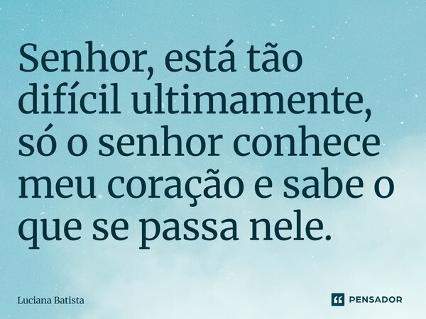 Senhor está tão difícil ultimamente, so o senhor conhece meu coração e sabe oque se passa nele, ⁠... Frase de Deus.