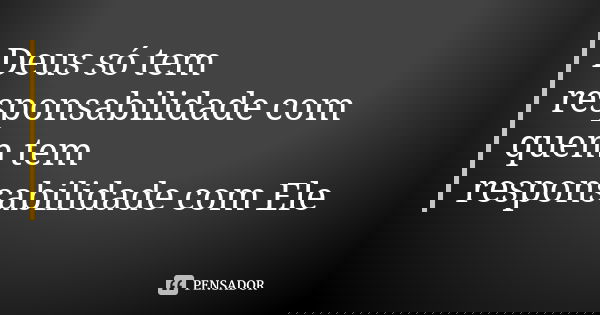 Deus só tem responsabilidade com quem tem responsabilidade com Ele