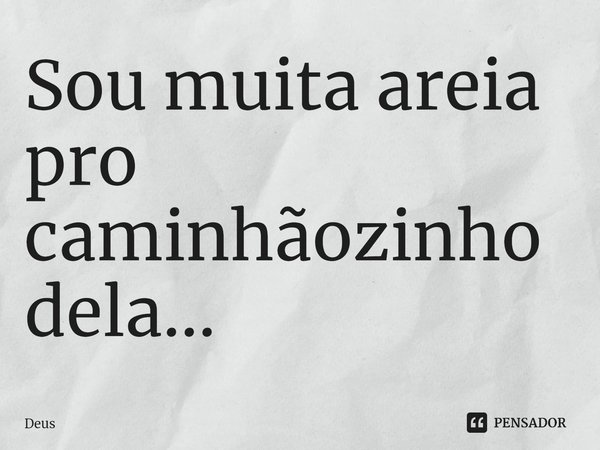 ⁠Sou muita areia pro caminhãozinho dela...... Frase de Deus.