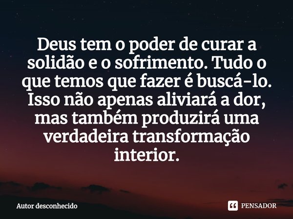 ⁠Deus tem o poder de curar a solidão e o sofrimento. Tudo o que temos que fazer é buscá-lo. Isso não apenas aliviará a dor, mas também produzirá uma verdadeira ... Frase de Autor desconhecido.