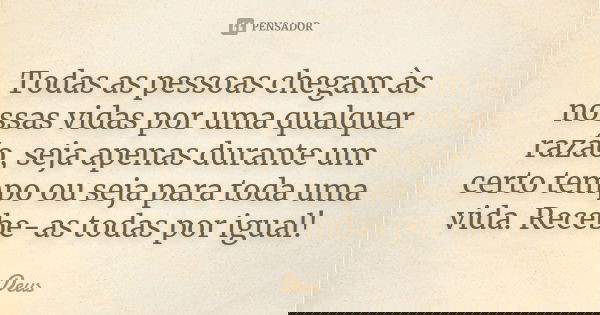 Todas as pessoas chegam ás nossas vidas por uma qualquer razão, seja apenas durante um certo tempo ou seja para toda uma vida. Recebe-as todas por igual !!... Frase de Deus.