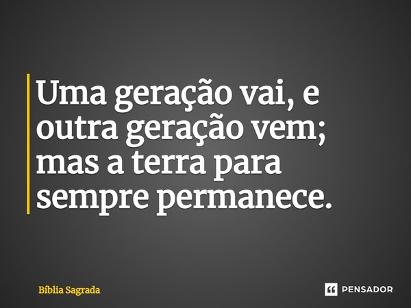 Uma geração vai, e outra geração vem; mas a terra para sempre permanece.... Frase de Bíblia Sagrada.