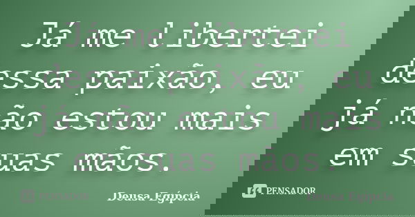 Já me libertei dessa paixão, eu já não estou mais em suas mãos.... Frase de Deusa Egípcia.