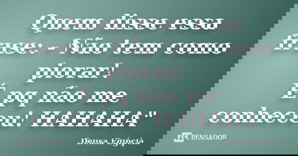 Quem disse essa frase: - Não tem como piorar! É pq não me conheceu! HAHAHA"... Frase de Deusa Egípcia.