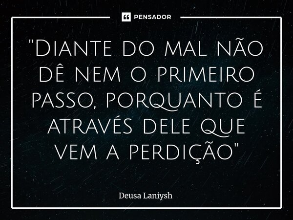⁠"Diante do mal não dê nem o primeiro passo, porquanto é através dele que vem a perdição"... Frase de Deusa Laniysh.