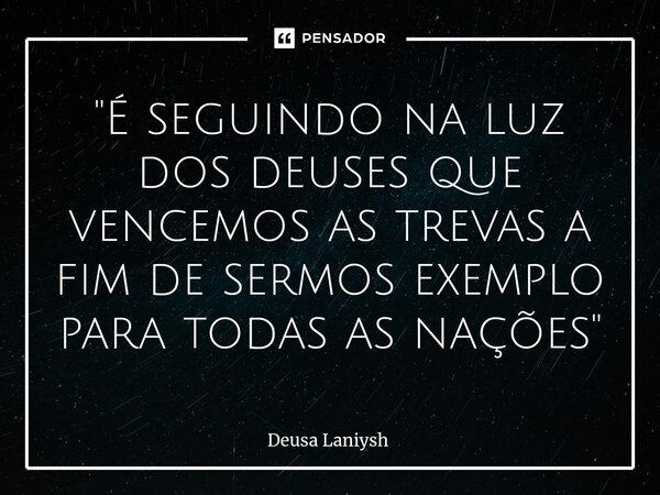 ⁠"É seguindo na luz dos deuses que vencemos as trevas a fim de sermos exemplo para todas as nações"... Frase de Deusa Laniysh.