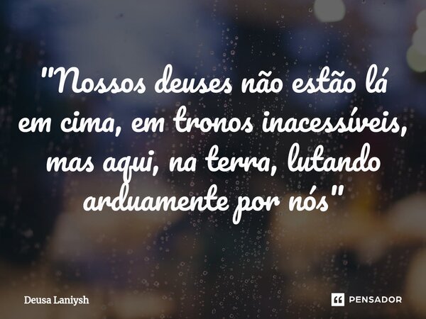 ⁠"Nossos deuses não estão lá em cima, em tronos inacessíveis, mas aqui, na terra, lutando arduamente por nós"... Frase de Deusa Laniysh.