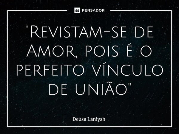 ⁠"Revistam-se de Amor, pois é o perfeito vínculo de união"... Frase de Deusa Laniysh.