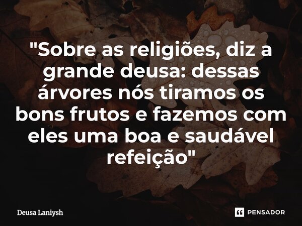 ⁠"Sobre as religiões, diz a grande deusa: dessas árvores nós tiramos os bons frutos e fazemos com eles uma boa e saudável refeição"... Frase de Deusa Laniysh.