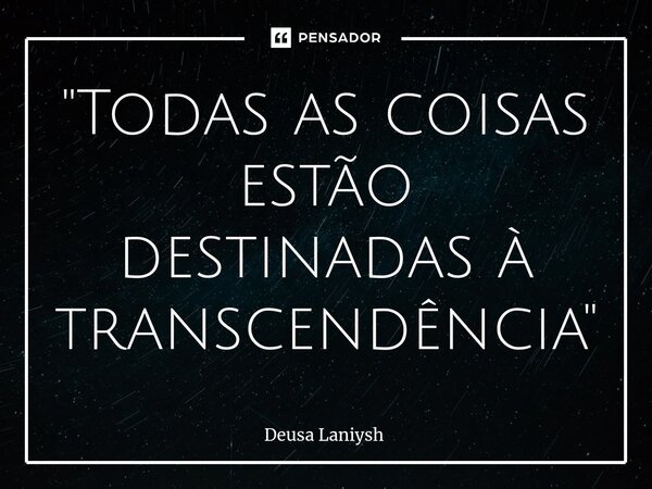 ⁠"Todas as coisas estão destinadas à transcendência"... Frase de Deusa Laniysh.
