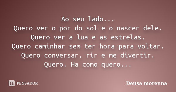 Ao seu lado... Quero ver o por do sol e o nascer dele. Quero ver a lua e as estrelas. Quero caminhar sem ter hora para voltar. Quero conversar, rir e me diverti... Frase de Deusa Morenna.