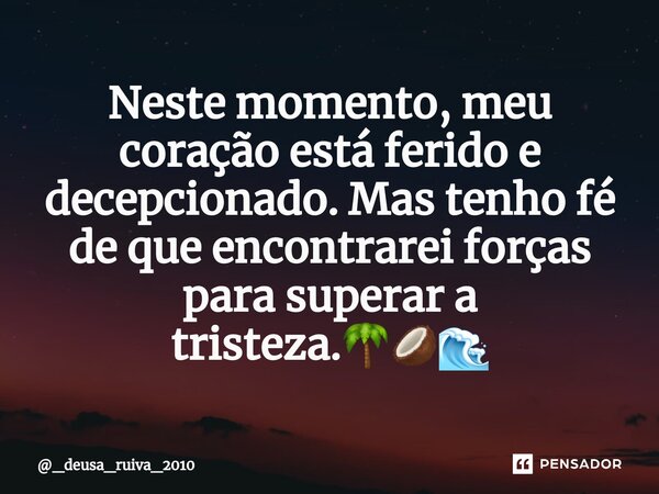 ⁠Neste momento, meu coração está ferido e decepcionado. Mas tenho fé de que encontrarei forças para superar a tristeza.🌴🥥🌊... Frase de _deusa_ruiva_2010.