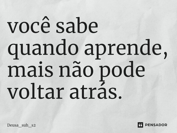⁠você sabe quando aprende, mais não pode voltar atrás.... Frase de Deusa_suh_s2.