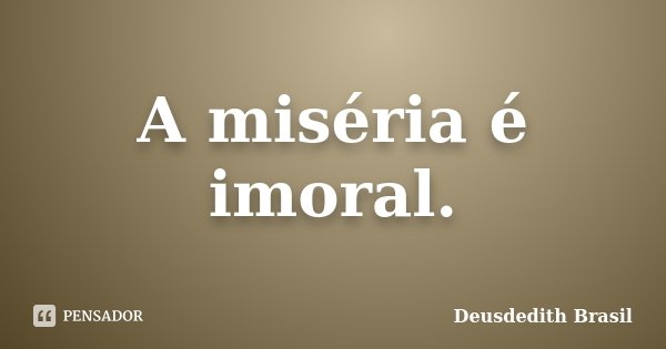 A miséria é imoral.... Frase de Deusdedith Brasil.
