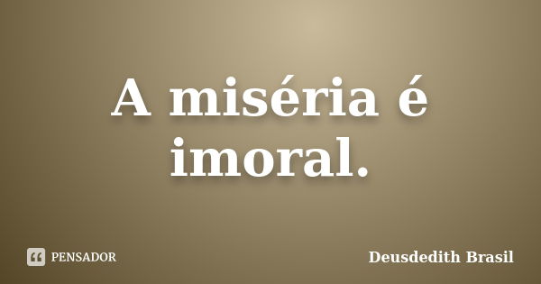 A miséria é imoral.... Frase de Deusdedith Brasil.