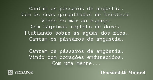 Cantam os pássaros de angústia. Com as suas gargalhadas de tristeza. Vindo do mar ao espaço. Com lágrimas repleto de dores. Flutuando sobre as águas dos rios. C... Frase de Deusdedith Manuel.