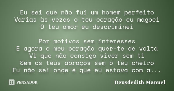 Eu sei que não fui um homem perfeito Varias às vezes o teu coração eu magoei O teu amor eu descriminei Por motivos sem interesses E agora o meu coração quer-te ... Frase de Deusdedith Manuel.