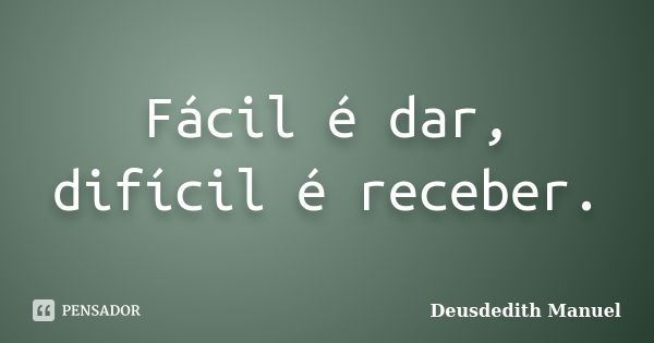 Fácil é dar, difícil é receber.... Frase de Deusdedith Manuel.