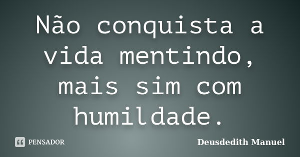 Não conquista a vida mentindo, mais sim com humildade.... Frase de Deusdedith Manuel.