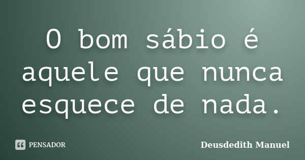 O bom sábio é aquele que nunca esquece de nada.... Frase de Deusdedith Manuel.