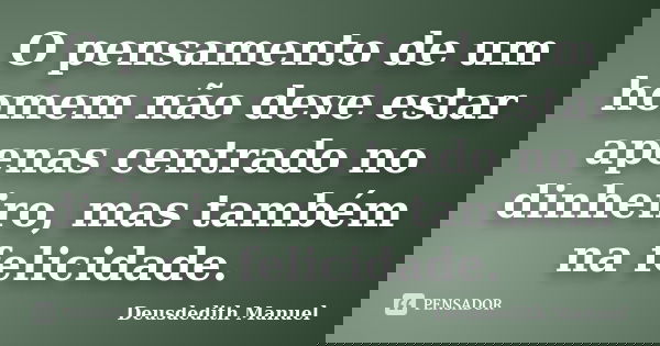 O pensamento de um homem não deve estar apenas centrado no dinheiro, mas também na felicidade.... Frase de Deusdedith Manuel.