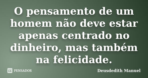 O pensamento de um homem não deve estar apenas centrado no dinheiro, mas também na felicidade.... Frase de Deusdedith Manuel.