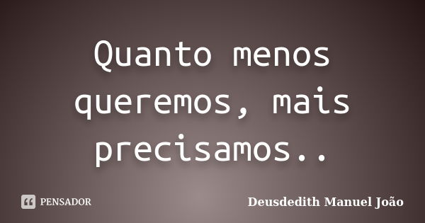 Quanto menos queremos, mais precisamos..... Frase de Deusdedith Manuel João.