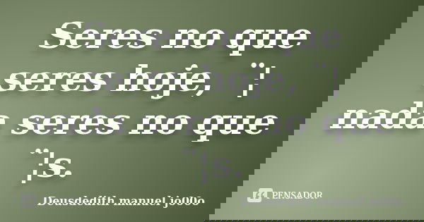 Seres no que seres hoje, ¨¦ nada seres no que ¨¦s.... Frase de Deusdedith manuel jo00o.