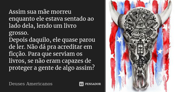 Assim sua mãe morreu enquanto ele estava sentado ao lado dela, lendo um livro grosso. Depois daquilo, ele quase parou de ler. Não dá pra acreditar em ficção. Pa... Frase de Deuses Americanos.