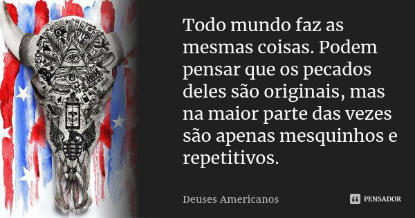 Todo mundo faz as mesmas coisas. Podem pensar que os pecados deles são originais, mas na maior parte das vezes são apenas mesquinhos e repetitivos.... Frase de Deuses Americanos.