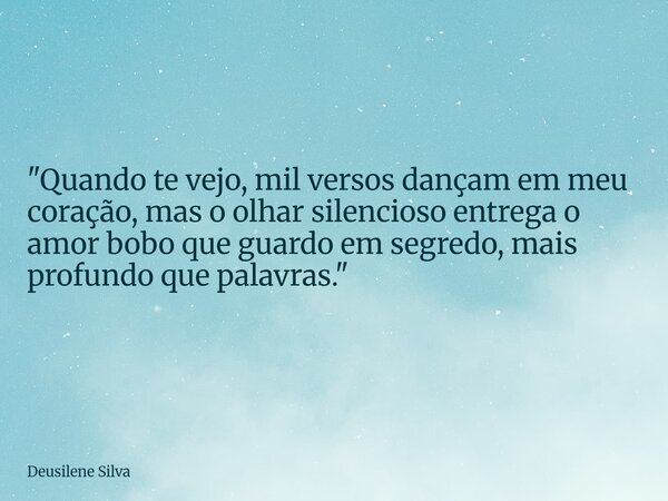 ⁠"Quando te vejo, mil versos dançam em meu coração, mas o olhar silencioso entrega o amor bobo que guardo em segredo, mais profundo que palavras."... Frase de Deusilene Silva.