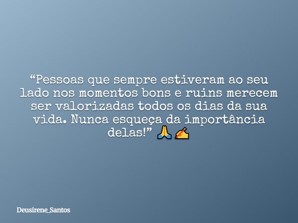 “Pessoas que sempre estiveram ao seu lado nos momentos bons e ruins merecem ser valorizadas todos os dias da sua vida. Nunca esqueça da importância delas!” 🙏✍️... Frase de Deusirene_Santos.