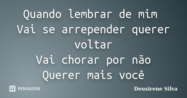 Quando lembrar de mim Vai se arrepender querer voltar Vai chorar por não Querer mais você... Frase de Deusirene Silva.