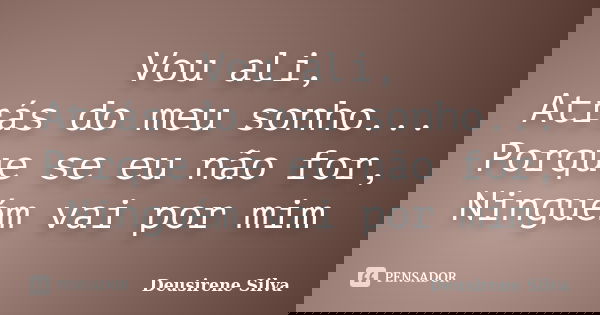 Vou ali, Atrás do meu sonho... Porque se eu não for, Ninguém vai por mim... Frase de Deusirene Silva.