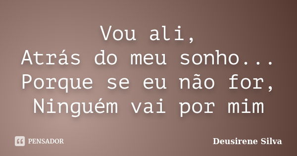 Vou ali, Atrás do meu sonho... Porque se eu não for, Ninguém vai por mim... Frase de Deusirene Silva.