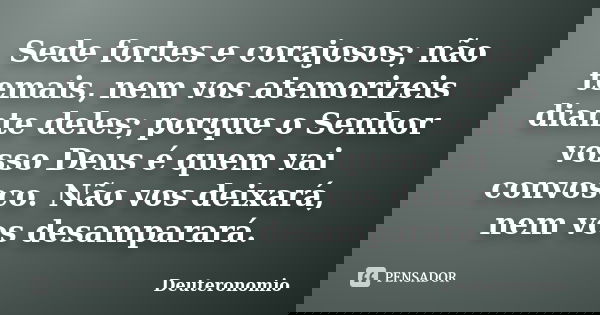 Sede fortes e corajosos; não temais, nem vos atemorizeis diante deles; porque o Senhor vosso Deus é quem vai convosco. Não vos deixará, nem vos desamparará.... Frase de Deuteronomio.